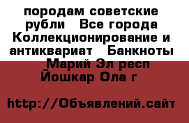 породам советские рубли - Все города Коллекционирование и антиквариат » Банкноты   . Марий Эл респ.,Йошкар-Ола г.